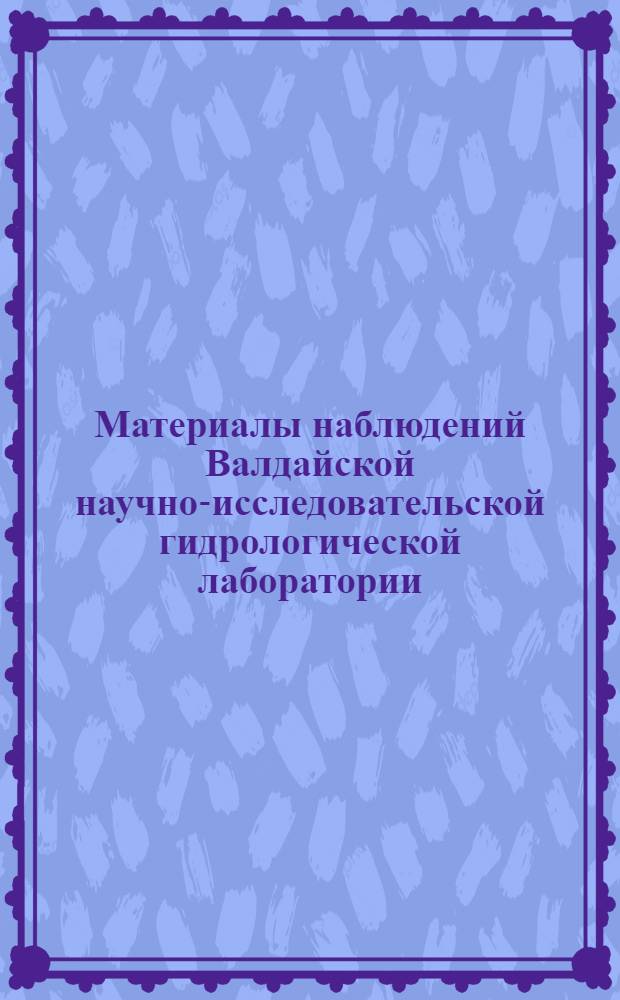 Материалы наблюдений Валдайской научно-исследовательской гидрологической лаборатории : Вып. 1-. Вып. 6. 1954