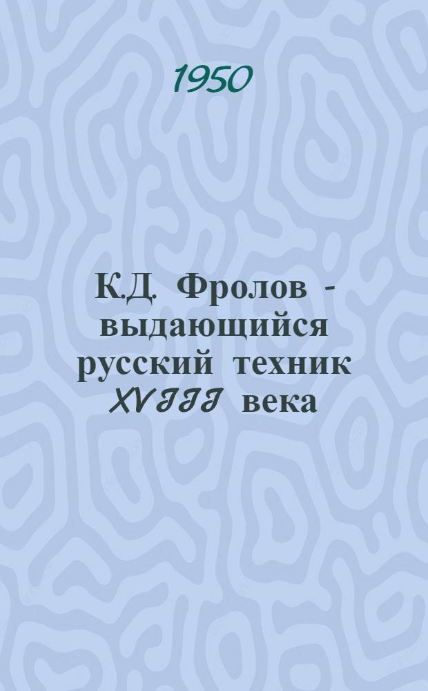 К.Д. Фролов - выдающийся русский техник XVIII века : (К 150-летию со дня смерти) : Стенограмма публичной лекции, прочит. в Центр. лектории О-ва в Москве