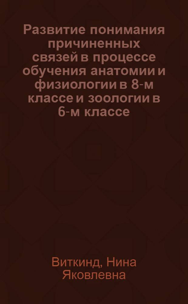 Развитие понимания причиненных связей в процессе обучения анатомии и физиологии в 8-м классе и зоологии в 6-м классе : Автореферат дис. на соискание учен. степени канд. пед. наук по психологии