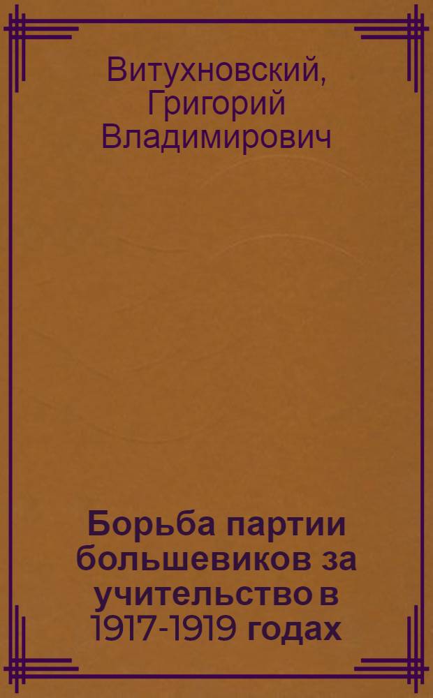 Борьба партии большевиков за учительство в 1917-1919 годах : Автореф. дис., представл. на соискание учен. степени канд. ист. наук