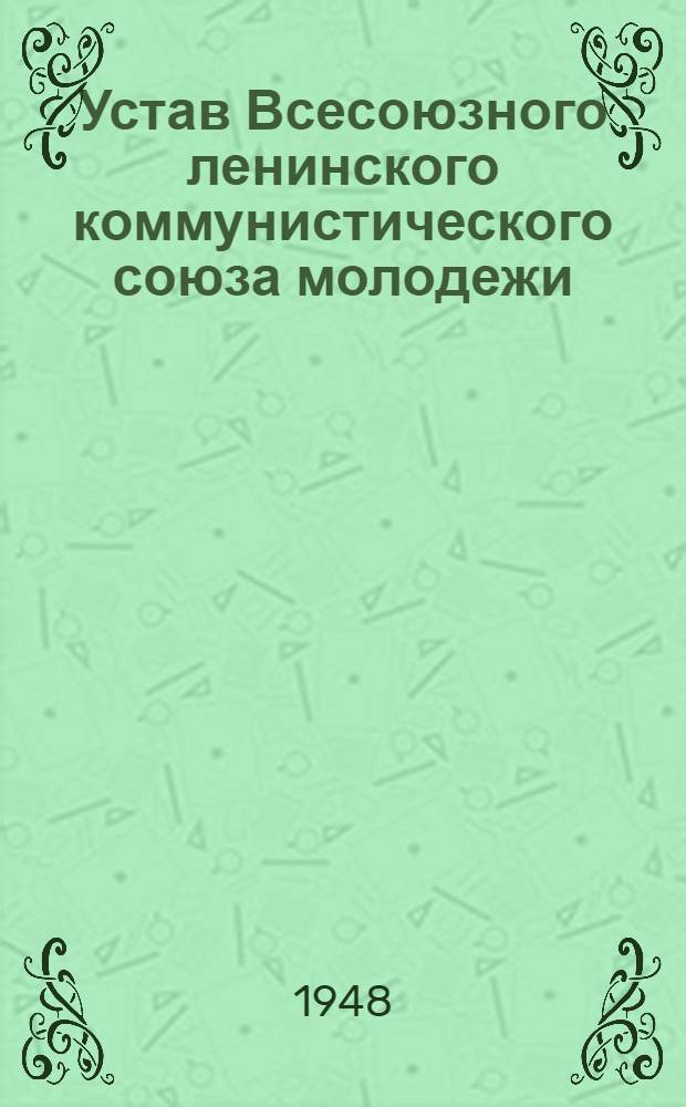 Устав Всесоюзного ленинского коммунистического союза молодежи : Принят 10-м Съездом ВЛКСМ 21 апр. 1936 г.