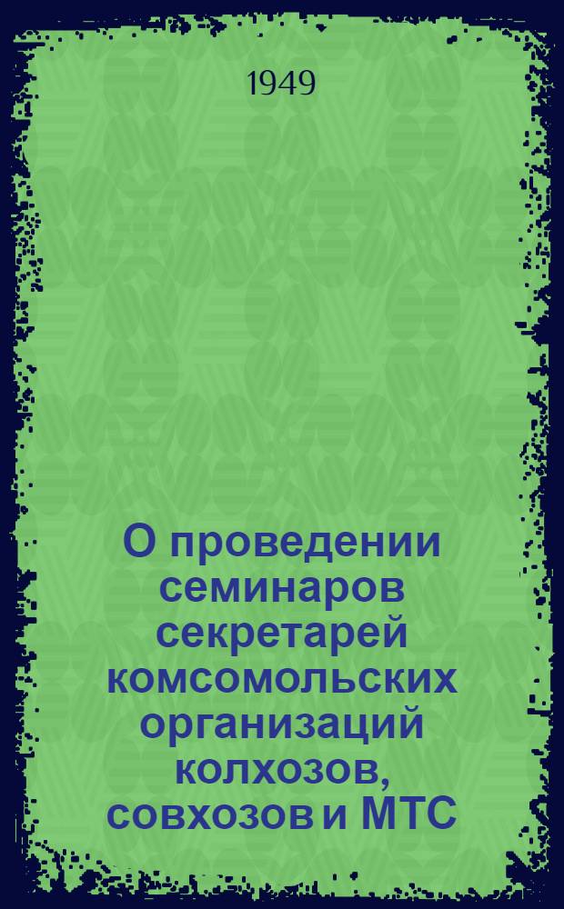 О проведении семинаров секретарей комсомольских организаций колхозов, совхозов и МТС : Постановление ЦК ВЛКСМ от 16/XI 1949 г. № Б-17/24
