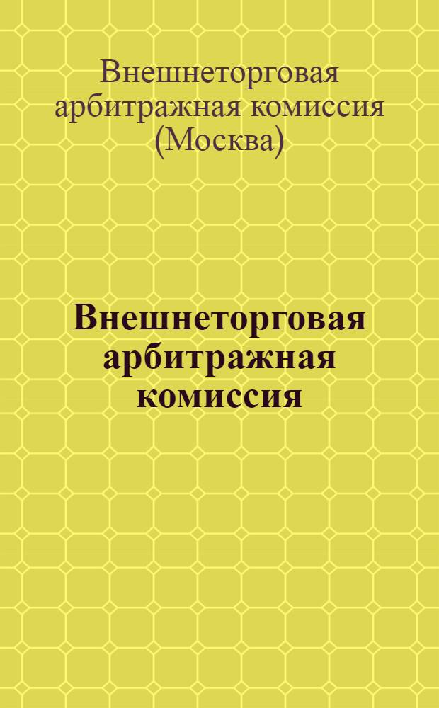 Внешнеторговая арбитражная комиссия: Постановление Центрального Исполнительного Комитета и Совета Народных Комиссаров Союза ССР от 17 июня 1932 года О Внешнеторговой арбитражной комиссии при Всесоюзной торговой палате; Правила о производстве дел во Внешнеторговой арбитражной комиссии при Всесоюзной торговой палате / Всесоюз. торг. палата