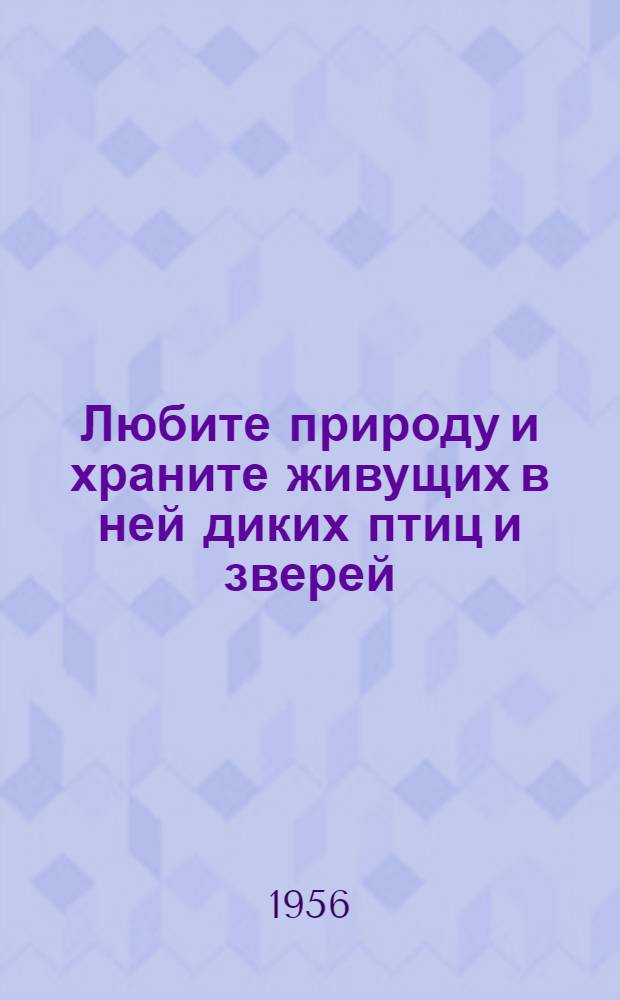 Любите природу и храните живущих в ней диких птиц и зверей : Для детей