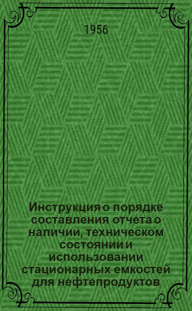 Инструкция о порядке составления отчета о наличии, техническом состоянии и использовании стационарных емкостей для нефтепродуктов (металлических и бетонированных) по форме № 1-н/е : Утв. 3.IX.1956 г.