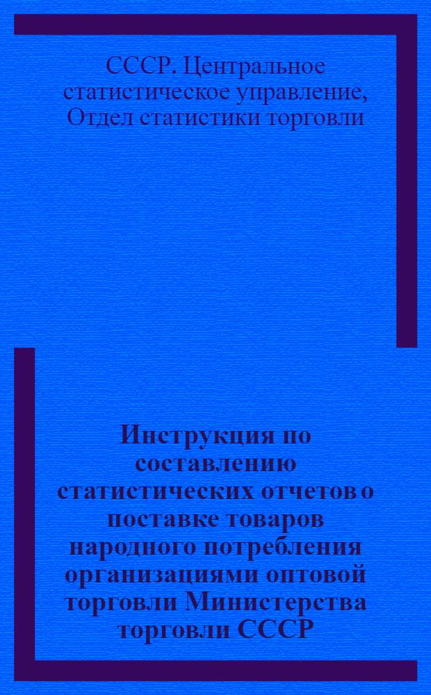 Инструкция по составлению статистических отчетов о поставке товаров народного потребления организациями оптовой торговли Министерства торговли СССР, предприятиями и сбытовыми организациями промышленности : Утв. 5/IX 1955 г.