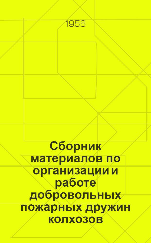 Сборник материалов по организации и работе добровольных пожарных дружин колхозов : Практ. пособие для председателей исполкомов сел. Советов деп. труд., председателей правл. колхозов, начальников и членов добровольных пожарных дружин колхозов