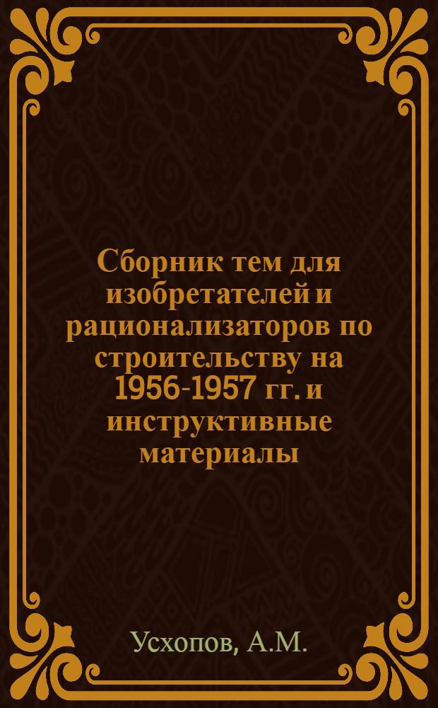 Сборник тем для изобретателей и рационализаторов по строительству на 1956-1957 гг. [и инструктивные материалы]