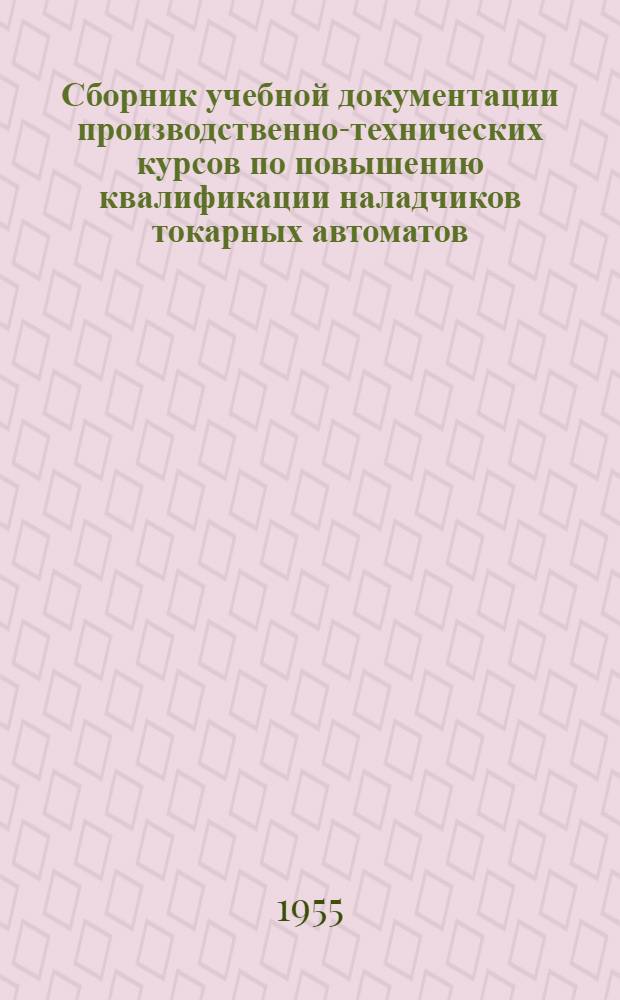 Сборник учебной документации производственно-технических курсов по повышению квалификации наладчиков токарных автоматов : Утв. 20/VI 1955 г.