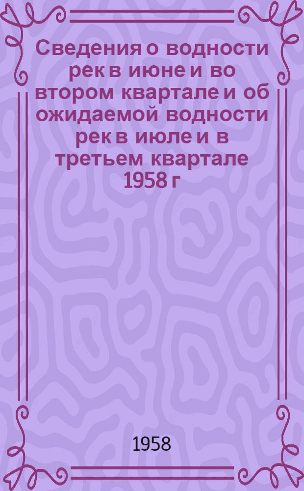 Сведения о водности рек в июне и во втором квартале и об ожидаемой водности рек в июле и в третьем квартале 1958 г.