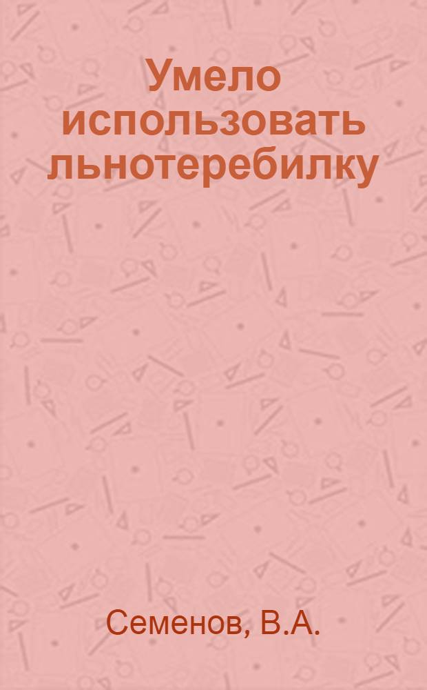 Умело использовать льнотеребилку : Рассказ льнотеребильщика Славковской МТС В.А. Семенова