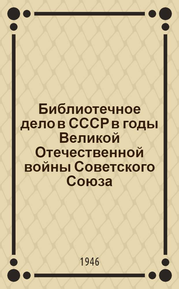Библиотечное дело в СССР в годы Великой Отечественной войны Советского Союза : Доклад на науч. сессии Моск. гос. библ. ин-та им. В.М. Молотова май 1946 г