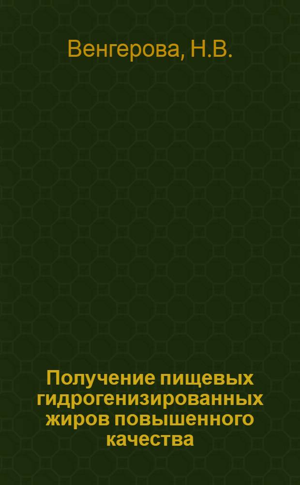 Получение пищевых гидрогенизированных жиров повышенного качества : (Из опыта работы Запорожского жирового комбината и Ленинградского гидрогенизационного завода)
