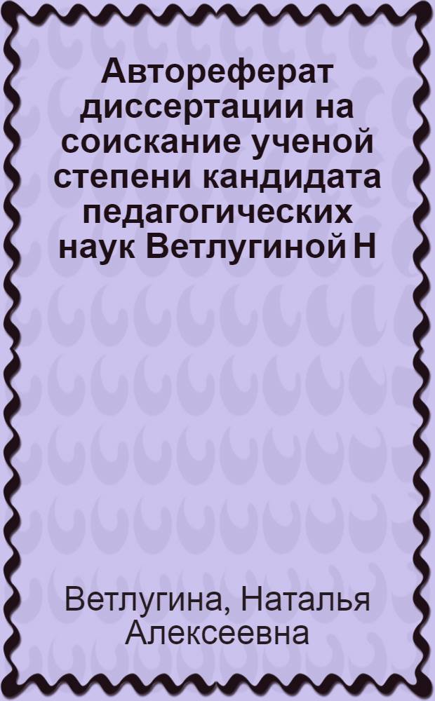 Автореферат диссертации на соискание ученой степени кандидата педагогических наук Ветлугиной Н.А. на тему: "Система хорового обучения в дошкольных педагогических училищах"
