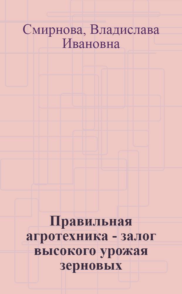 Правильная агротехника - залог высокого урожая зерновых : На опыте работы колхозов и МТС Свердловск. обл.