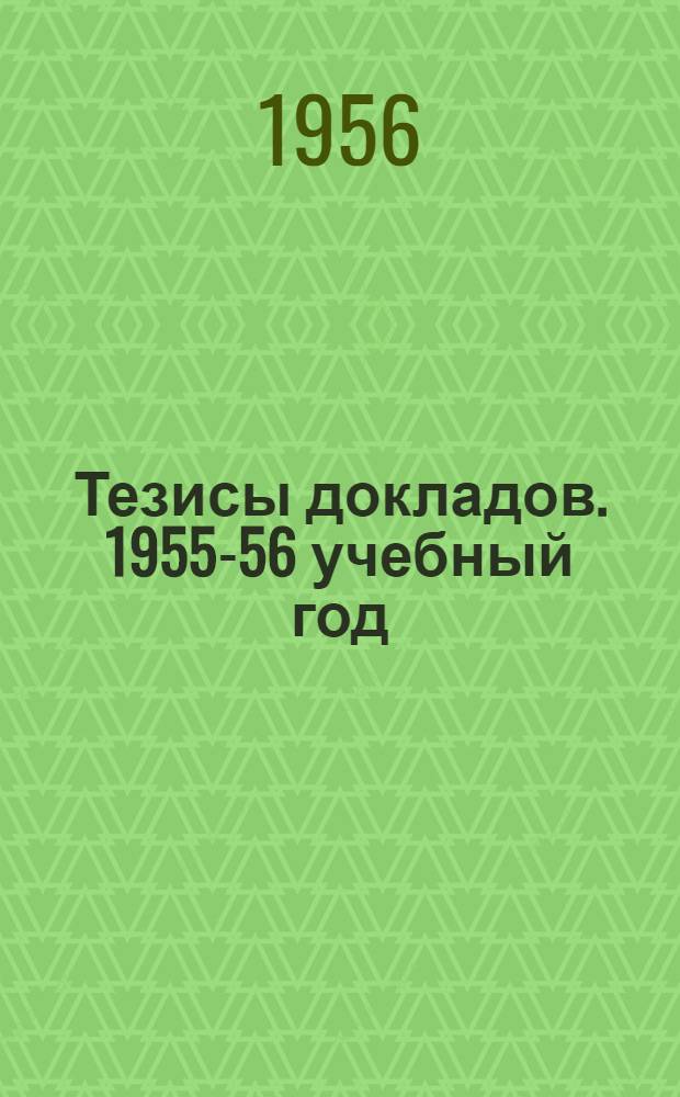 Тезисы докладов. 1955-56 учебный год : Вып. 1-. Вып. 1