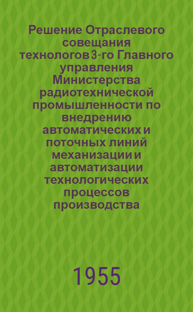 Решение Отраслевого совещания технологов 3-го Главного управления Министерства радиотехнической промышленности по внедрению автоматических и поточных линий механизации и автоматизации технологических процессов производства (состоявшегося в г. Риге с 6 по 11 декабря 1954 года)