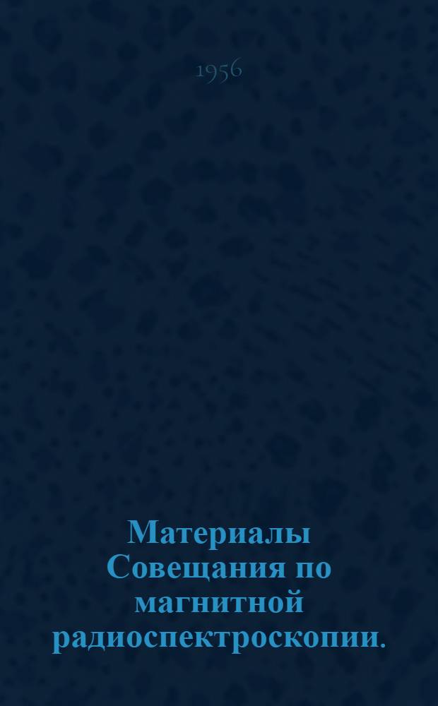Материалы Совещания по магнитной радиоспектроскопии. (Казань, 30 мая - 2 июня 1955 г.)