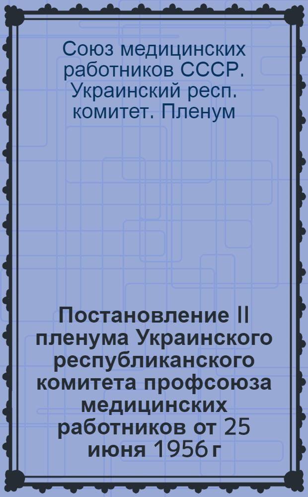 Постановление II пленума Украинского республиканского комитета профсоюза медицинских работников от 25 июня 1956 г. "О работе органов здравоохранения и профсоюзных организаций медработников по улучшению медицинского обслуживания рабочих МТС, совхозов, колхозников в период сельскохозяйственных работ": (По докладам зам. Министра здравоохранения УССР тов. Лаврика С.С. и пред. Укр. респ. ком. профсоюза мед. работников тов. Левченко М.И.); Об исполнении бюджета государственного социального страхования за 1955 год и об утверждении бюджета на 1956 год; Об исполнении профбюджета за 1955 г. и утверждение профбюджета на 1956 год
