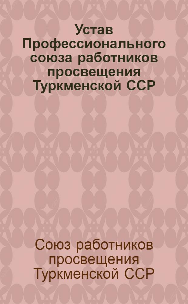 Устав Профессионального союза работников просвещения Туркменской ССР : Утв. VII съездом..