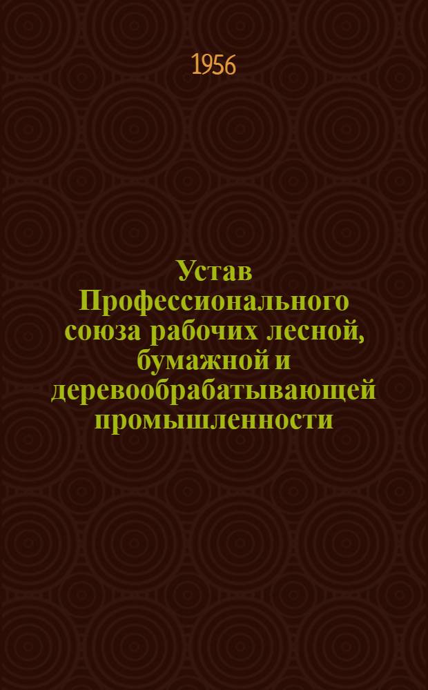 Устав Профессионального союза рабочих лесной, бумажной и деревообрабатывающей промышленности : Утв. 2 съездом... 11/IV 1956 г