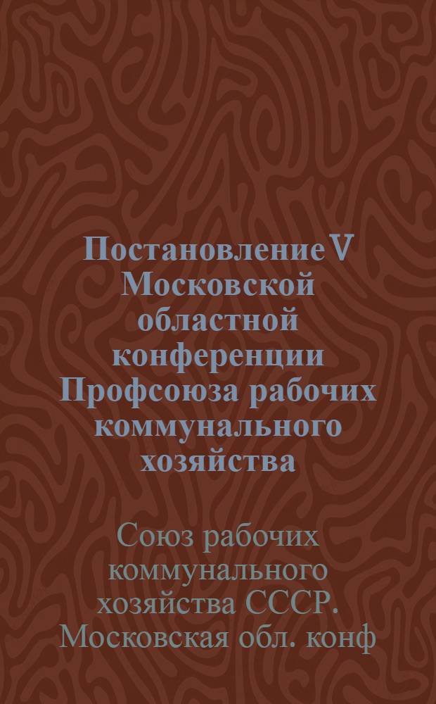 Постановление V Московской областной конференции Профсоюза рабочих коммунального хозяйства : По отчету о работе Областного комитета Профсоюза : Принято 1 февр. 1956 г