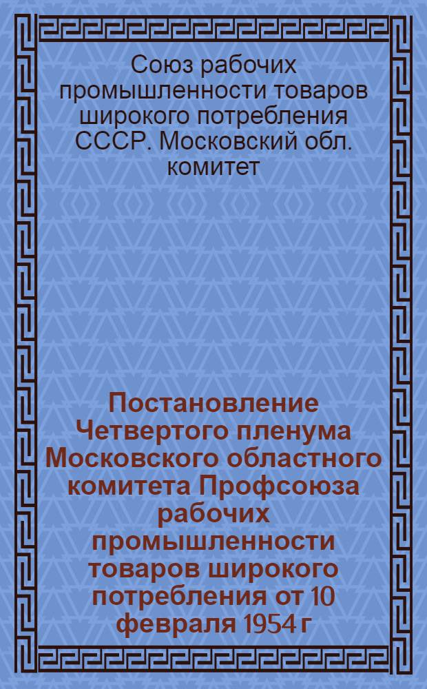 Постановление Четвертого пленума Московского областного комитета Профсоюза рабочих промышленности товаров широкого потребления от 10 февраля 1954 г. "О состоянии и мерах улучшения подготовки и проведения общих собраний рабочих и служащих"
