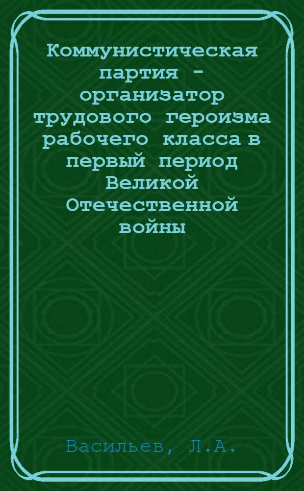 Коммунистическая партия - организатор трудового героизма рабочего класса в первый период Великой Отечественной войны : Автореферат дис. на соискание учен. степени кандидата ист. наук