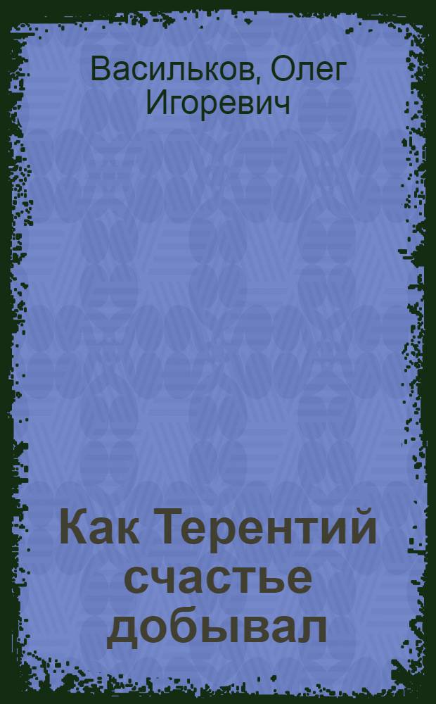 Как Терентий счастье добывал : Пьеса в 2 д. для театра кукол (по мотивам рус. нар. сказок)