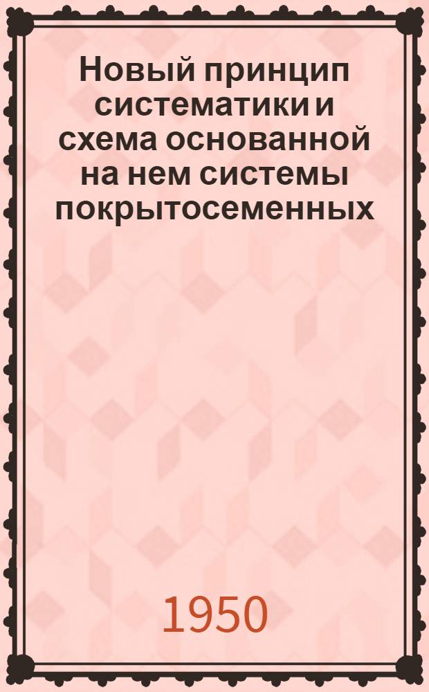 Новый принцип систематики и схема основанной на нем системы покрытосеменных : Автореф. на соискание учен. степени д-ра биол. наук
