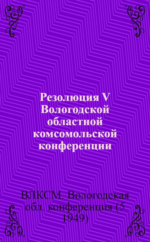 Резолюция V Вологодской областной комсомольской конференции : По отчетному докладу Обкома ВЛКСМ