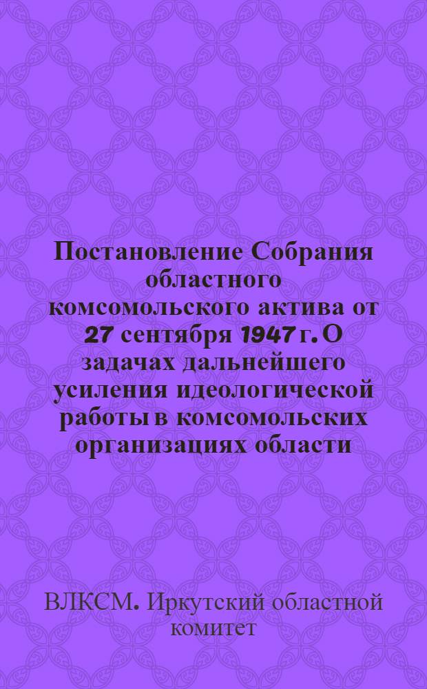 Постановление Собрания областного комсомольского актива от 27 сентября 1947 г. О задачах дальнейшего усиления идеологической работы в комсомольских организациях области