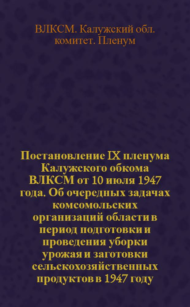 Постановление IX пленума Калужского обкома ВЛКСМ от 10 июля 1947 года. Об очередных задачах комсомольских организаций области в период подготовки и проведения уборки урожая и заготовки сельскохозяйственных продуктов в 1947 году