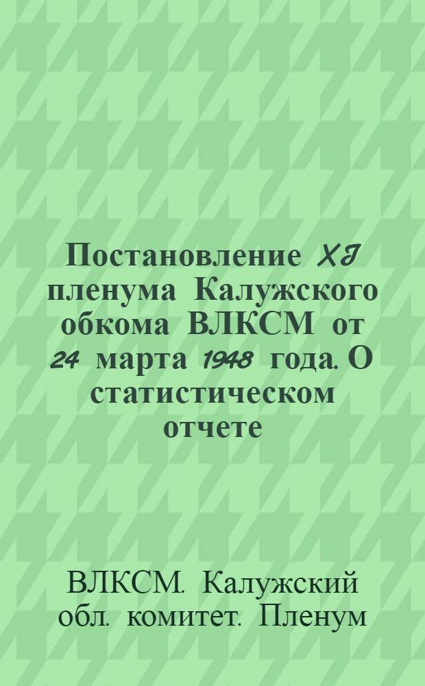Постановление XI пленума Калужского обкома ВЛКСМ от 24 марта 1948 года. О статистическом отчете, о численном составе и движении комсомольских организаций Калужской области за второе полугодие 1947 года