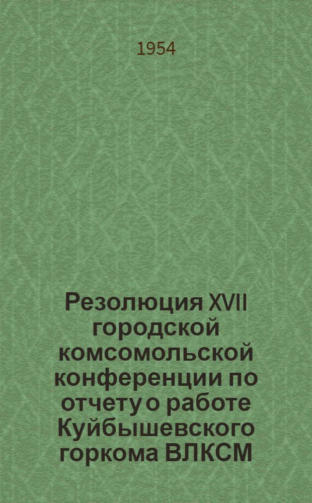 Резолюция XVII городской комсомольской конференции по отчету о работе Куйбышевского горкома ВЛКСМ