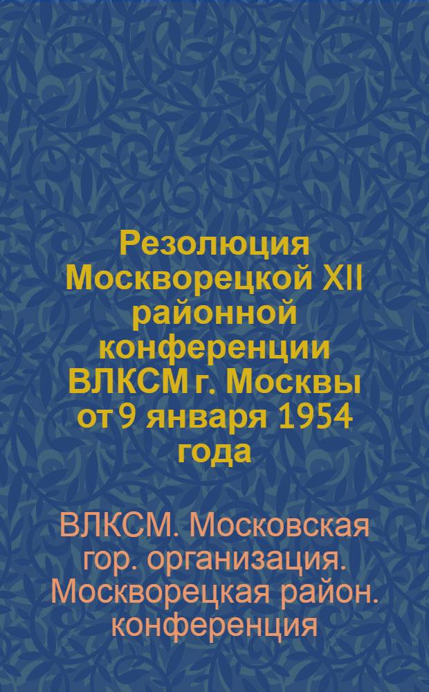 Резолюция Москворецкой XII районной конференции ВЛКСМ г. Москвы от 9 января 1954 года : По отчетному докладу районного комитета ВЛКСМ