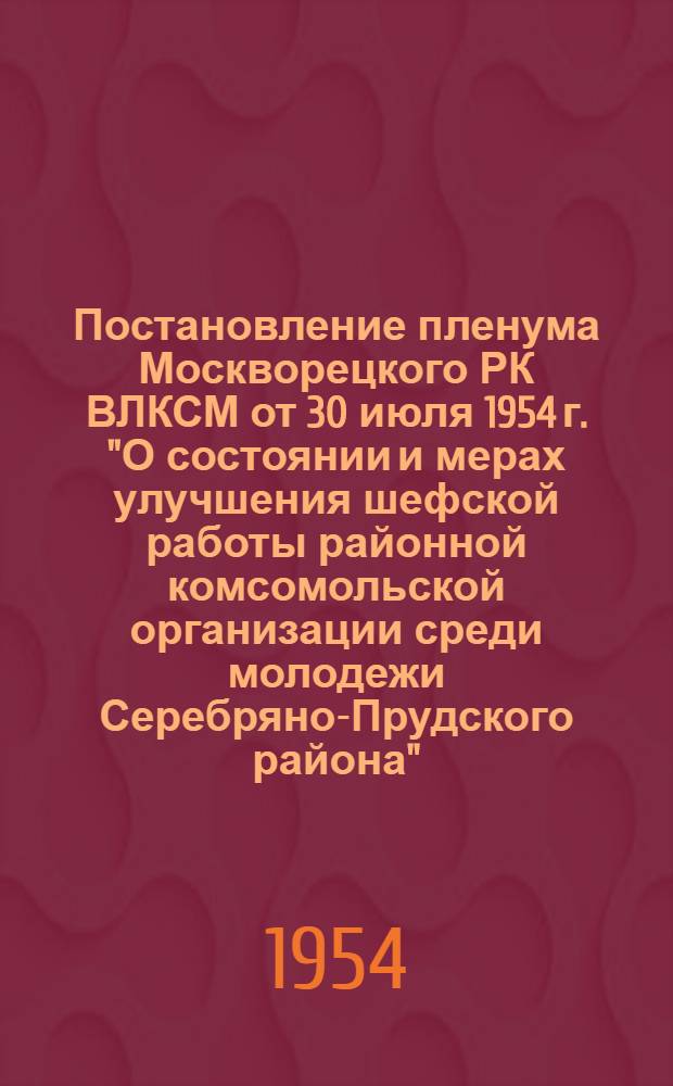 Постановление пленума Москворецкого РК ВЛКСМ от 30 июля 1954 г. "О состоянии и мерах улучшения шефской работы районной комсомольской организации среди молодежи Серебряно-Прудского района"