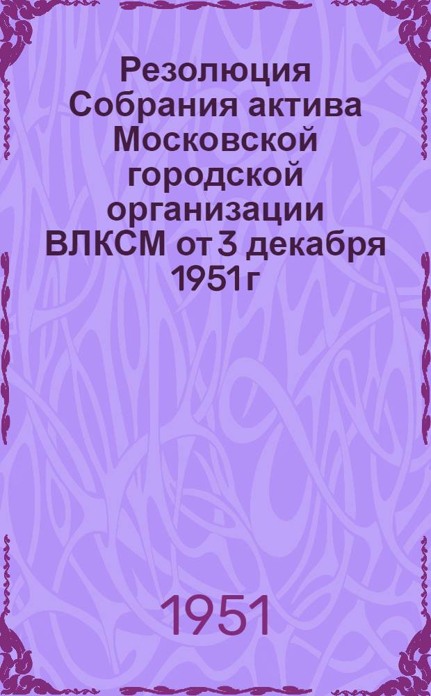 Резолюция Собрания актива Московской городской организации ВЛКСМ от 3 декабря 1951 г. О состоянии и мерах улучшения идейно политического воспитания студентов