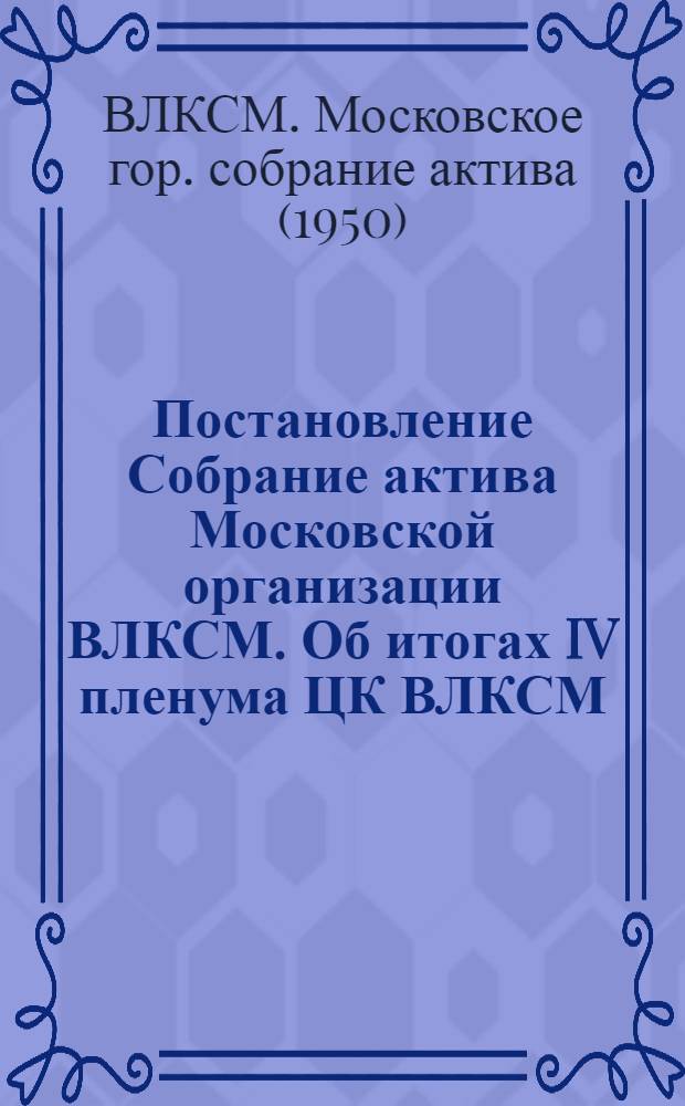 Постановление Собрание актива Московской организации ВЛКСМ. Об итогах IV пленума ЦК ВЛКСМ