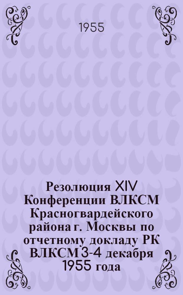 Резолюция XIV Конференции ВЛКСМ Красногвардейского района г. Москвы по отчетному докладу РК ВЛКСМ 3-4 декабря 1955 года