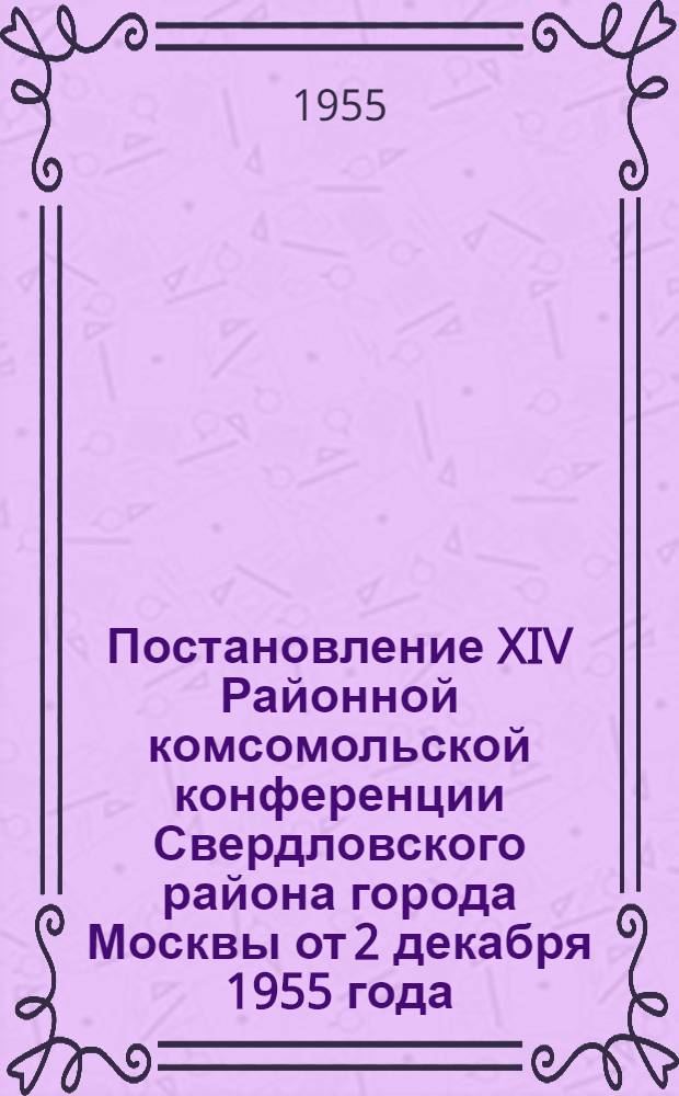Постановление XIV Районной комсомольской конференции Свердловского района города Москвы от 2 декабря 1955 года : По отчету Райкома ВЛКСМ