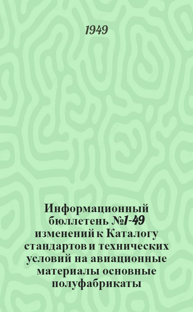 Информационный бюллетень № 1-49 изменений к Каталогу стандартов и технических условий на авиационные материалы основные полуфабрикаты, изданному 15 апреля 1948 г. : (Взамен всех ранее выпущенных бюллетеней изменений) : По состоянию на 1 ноября 1949 г