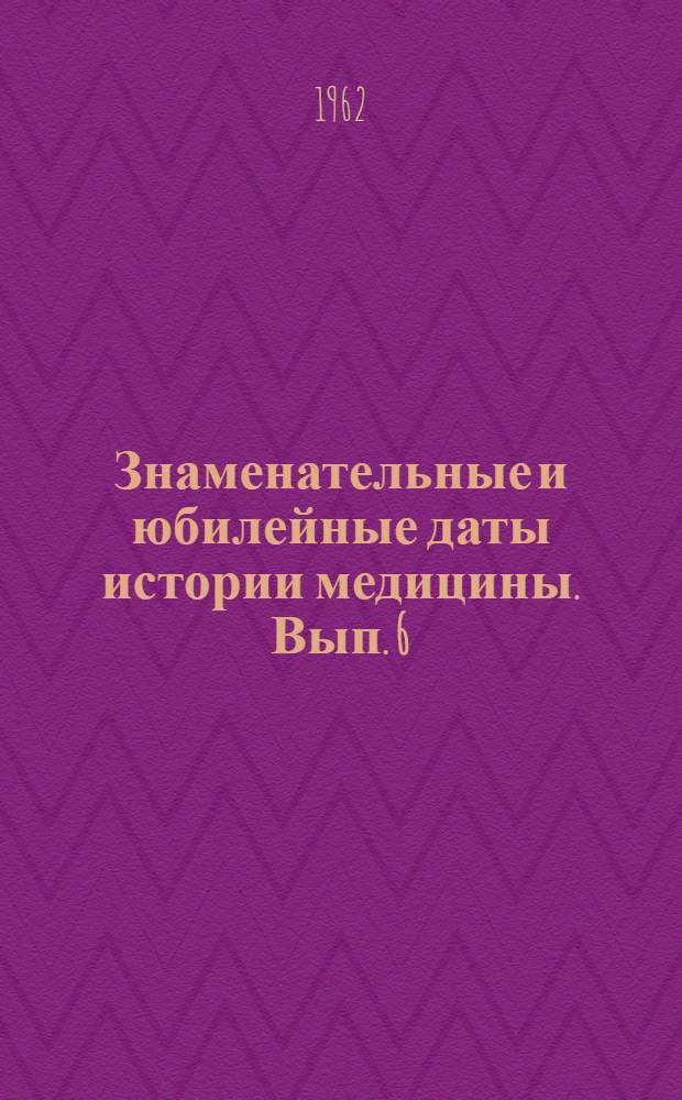 Знаменательные и юбилейные даты истории медицины. [Вып. 6]