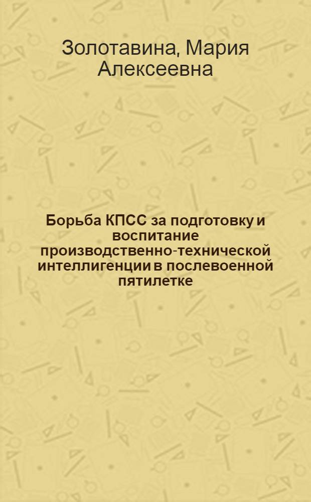 Борьба КПСС за подготовку и воспитание производственно-технической интеллигенции в послевоенной пятилетке (1946-1950 гг.) : Автореферат дис. на соискание учен. степени кандидата ист. наук