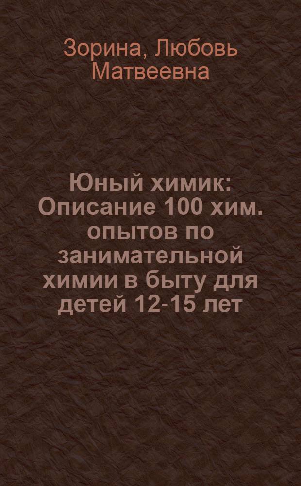 Юный химик : Описание 100 хим. опытов по занимательной химии в быту для детей 12-15 лет
