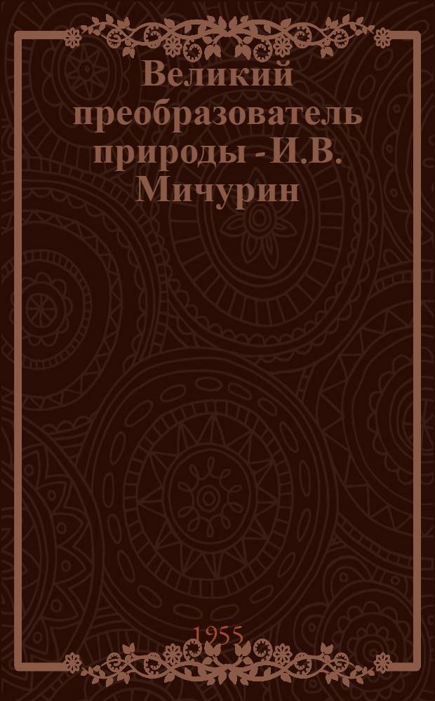 Великий преобразователь природы - И.В. Мичурин : (К 100-летию со дня рождения)