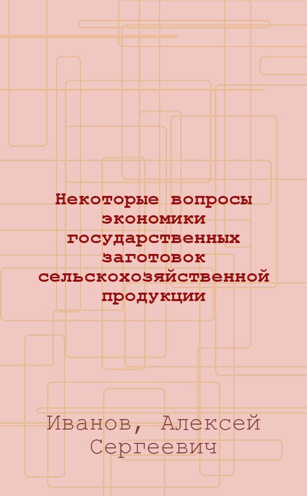Некоторые вопросы экономики государственных заготовок сельскохозяйственной продукции : Автореферат дис. на соискание учен. степени кандидата экон. наук