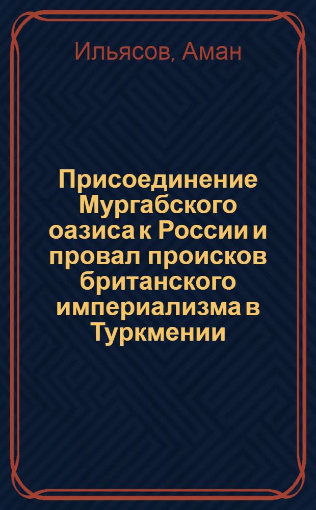 Присоединение Мургабского оазиса к России и провал происков британского империализма в Туркмении (80 годы XIX века) : Автореферат дис. на соискание учен. степени кандидата ист. наук