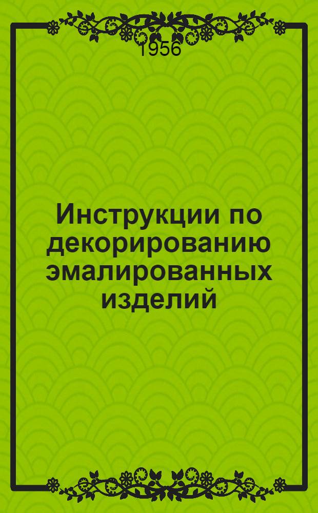 Инструкции по декорированию эмалированных изделий : Утв. 25 июня 1956 г.