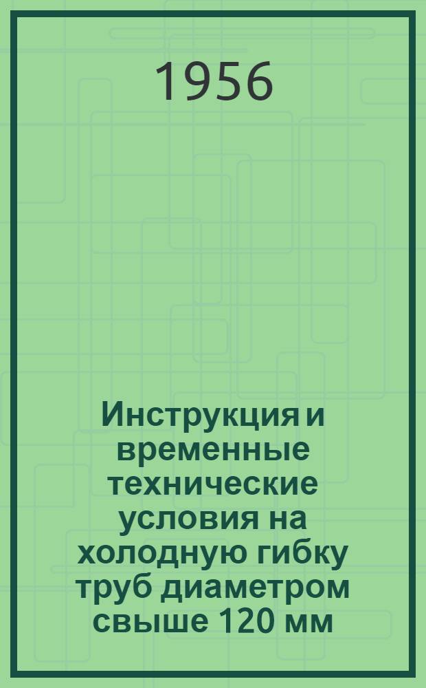 Инструкция и временные технические условия на холодную гибку труб диаметром свыше 120 мм : СМ-3620 : Введ. с 1 сент. 1952 г. : Утв. 14. VII. 1952 г.